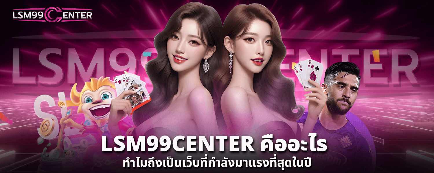 LSM99CENTER คืออะไร ทำไมถึงเป็นเว็บที่กำลังมาแรงที่สุดในปี
